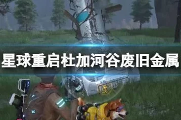 《星球重启》杜加河谷污染研究与废旧金属收集通关全攻略
