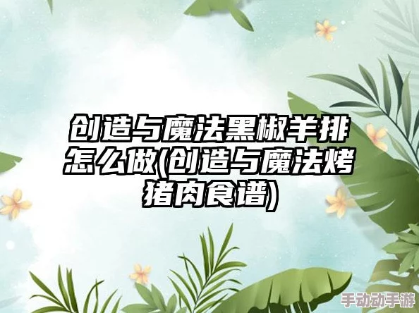 探索《创造与魔法》中的美食奥秘：黑椒羊排独家烹饪技巧全攻略