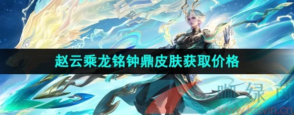 王者荣耀赵云铭钟鼎价格揭秘 赵云龙年限定皮肤品质解析