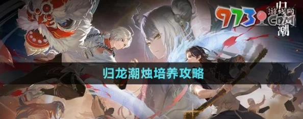 深度解析归龙潮烛的高效培养技巧与策略指南 深度解析归龙潮烛的高效培养技巧与策略指南