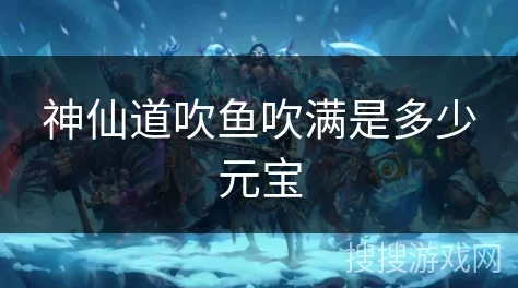 神仙道重制版吹鱼活动元宝消耗深度解析与策略